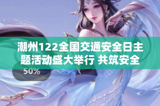 潮州122全国交通安全日主题活动盛大举行 共筑安全文明出行新风尚