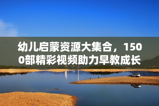 幼儿启蒙资源大集合，1500部精彩视频助力早教成长