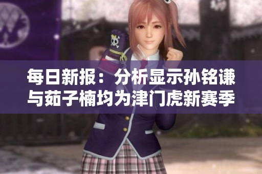 每日新报：分析显示孙铭谦与茹子楠均为津门虎新赛季引援热门人选