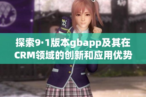 探索9·1版本gbapp及其在CRM领域的创新和应用优势