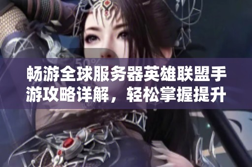 畅游全球服务器英雄联盟手游攻略详解，轻松掌握提升游戏技巧和乐趣的方法