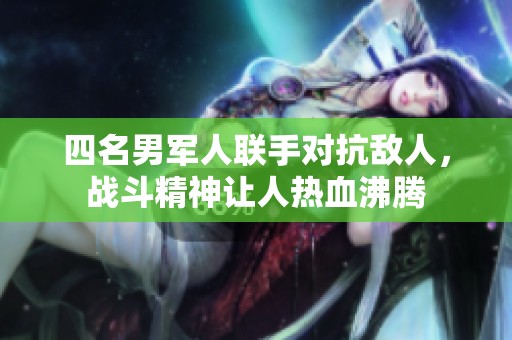 四名男军人联手对抗敌人，战斗精神让人热血沸腾