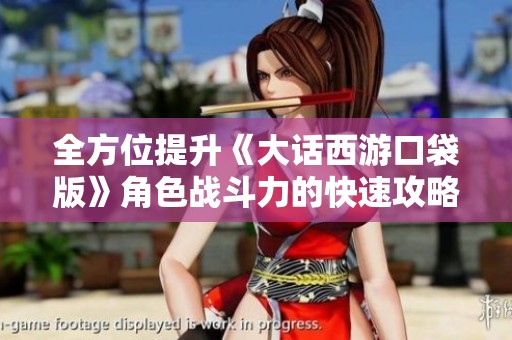 全方位提升《大话西游口袋版》角色战斗力的快速攻略与技巧解析