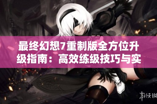 最终幻想7重制版全方位升级指南：高效练级技巧与实战经验分享