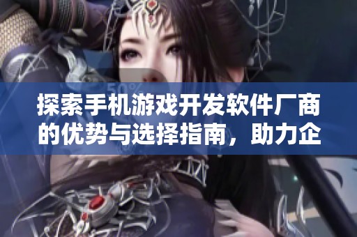 探索手机游戏开发软件厂商的优势与选择指南，助力企业打造优质游戏作品