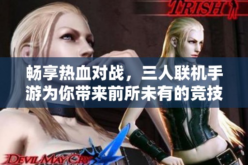 畅享热血对战，三人联机手游为你带来前所未有的竞技体验与乐趣