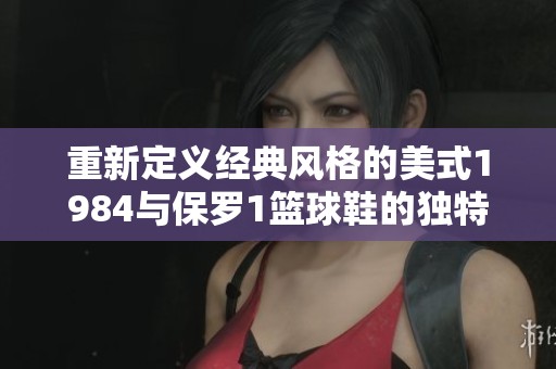 重新定义经典风格的美式1984与保罗1篮球鞋的独特魅力