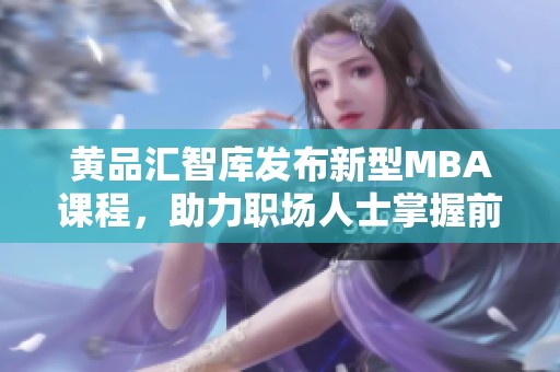 黄品汇智库发布新型MBA课程，助力职场人士掌握前沿黑科技