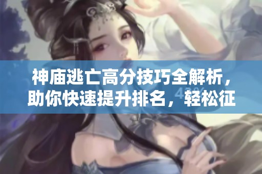 神庙逃亡高分技巧全解析，助你快速提升排名，轻松征服游戏顶峰