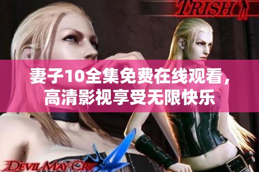 妻子10全集免费在线观看，高清影视享受无限快乐