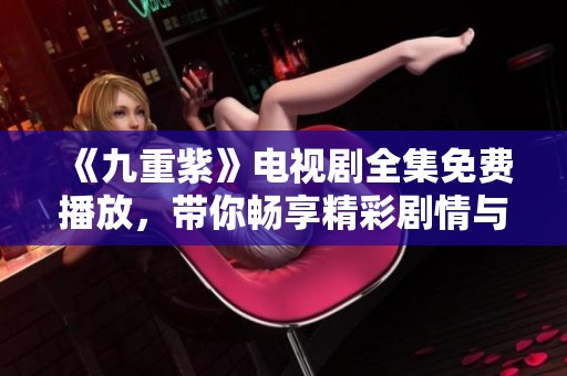 《九重紫》电视剧全集免费播放，带你畅享精彩剧情与人物发展