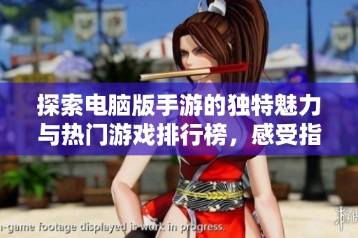 探索电脑版手游的独特魅力与热门游戏排行榜，感受指尖激烈对战的震撼体验