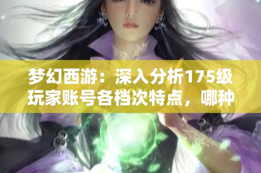 梦幻西游：深入分析175级玩家账号各档次特点，哪种最适合新手入手选择