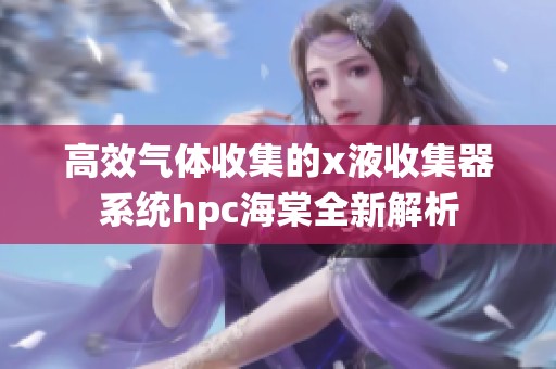 高效气体收集的x液收集器系统hpc海棠全新解析