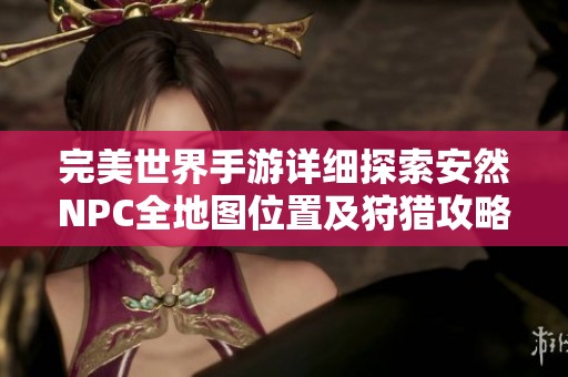 完美世界手游详细探索安然NPC全地图位置及狩猎攻略指南