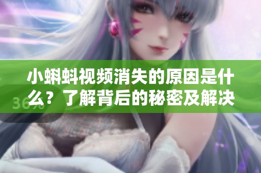 小蝌蚪视频消失的原因是什么？了解背后的秘密及解决方法