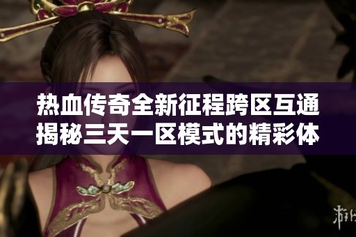 热血传奇全新征程跨区互通揭秘三天一区模式的精彩体验与挑战