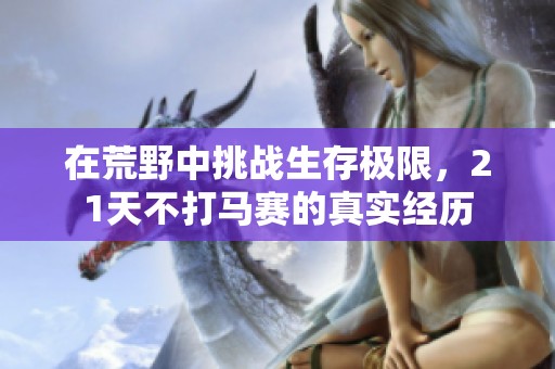在荒野中挑战生存极限，21天不打马赛的真实经历