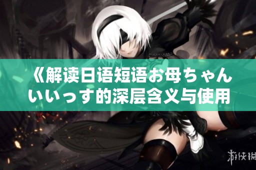 《解读日语短语お母ちゃんいいっす的深层含义与使用场景》