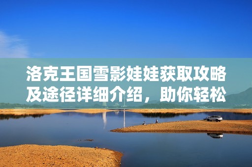 洛克王国雪影娃娃获取攻略及途径详细介绍，助你轻松获得雪影娃娃
