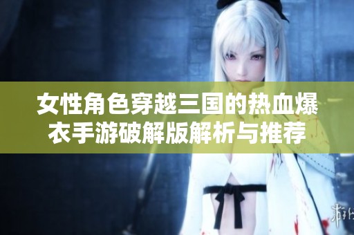 女性角色穿越三国的热血爆衣手游破解版解析与推荐