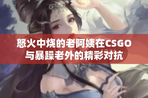 怒火中烧的老阿姨在CSGO与暴躁老外的精彩对抗