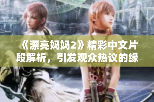 《漂亮妈妈2》精彩中文片段解析，引发观众热议的缘由是什么