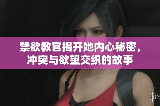 禁欲教官揭开她内心秘密，冲突与欲望交织的故事