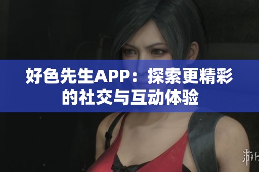 好色先生APP：探索更精彩的社交与互动体验