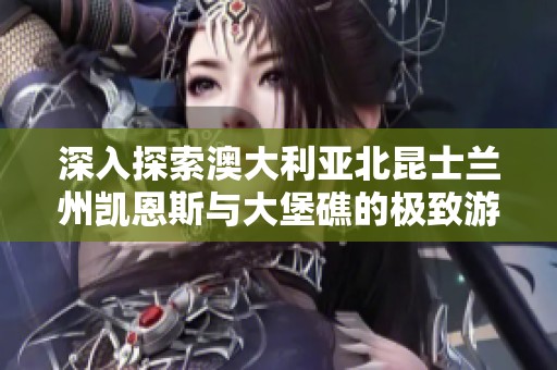 深入探索澳大利亚北昆士兰州凯恩斯与大堡礁的极致游记攻略与旅行心得分享