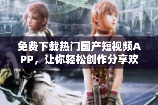免费下载热门国产短视频APP，让你轻松创作分享欢乐时刻