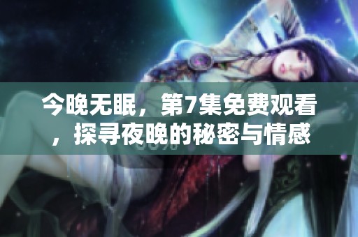 今晚无眠，第7集免费观看，探寻夜晚的秘密与情感