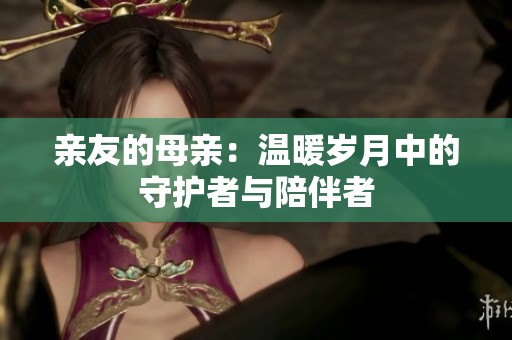 亲友的母亲：温暖岁月中的守护者与陪伴者