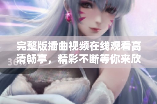 完整版插曲视频在线观看高清畅享，精彩不断等你来欣赏