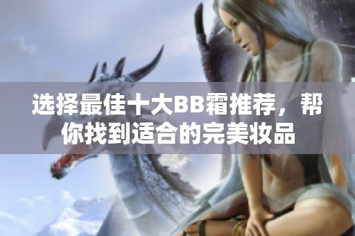选择最佳十大BB霜推荐，帮你找到适合的完美妆品