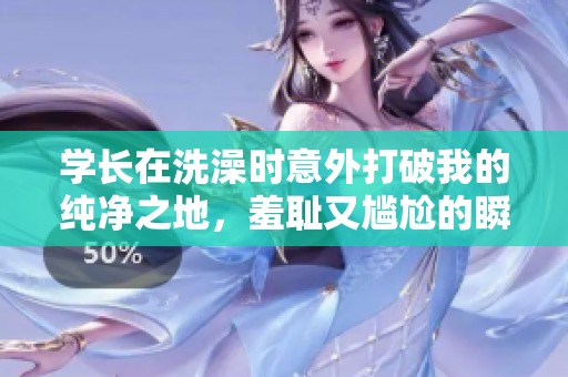 学长在洗澡时意外打破我的纯净之地，羞耻又尴尬的瞬间