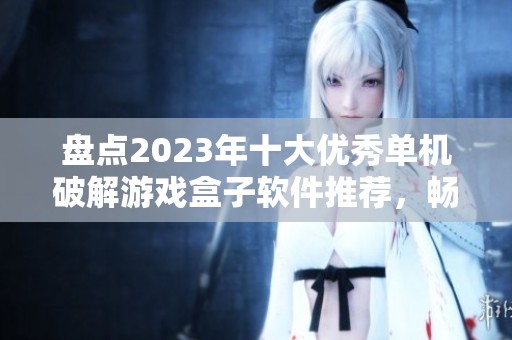 盘点2023年十大优秀单机破解游戏盒子软件推荐，畅享无限游戏乐趣与自由