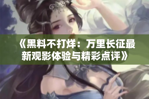 《黑料不打烊：万里长征最新观影体验与精彩点评》