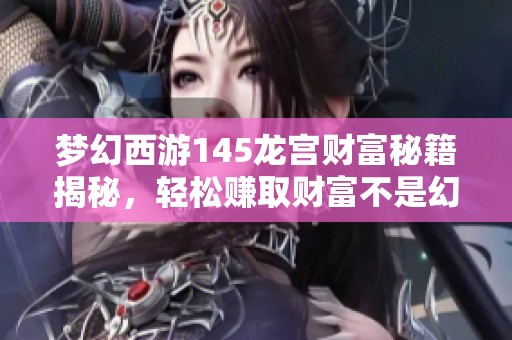 梦幻西游145龙宫财富秘籍揭秘，轻松赚取财富不是幻想轻松变富的攻略分享！
