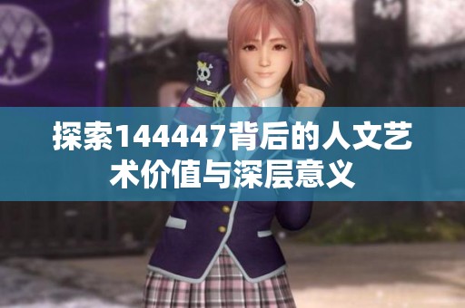 探索144447背后的人文艺术价值与深层意义