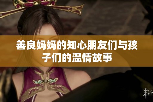善良妈妈的知心朋友们与孩子们的温情故事