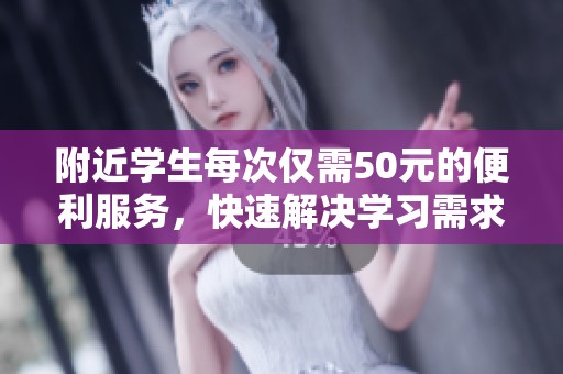 附近学生每次仅需50元的便利服务，快速解决学习需求