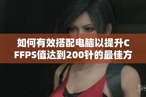 如何有效搭配电脑以提升CFFPS值达到200针的最佳方案解析