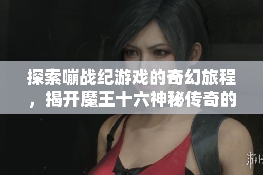 探索嘣战纪游戏的奇幻旅程，揭开魔王十六神秘传奇的精彩冒险故事