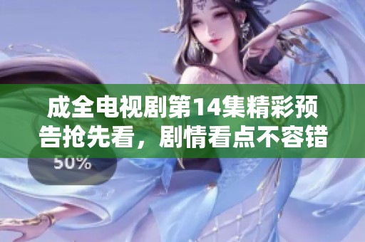 成全电视剧第14集精彩预告抢先看，剧情看点不容错过