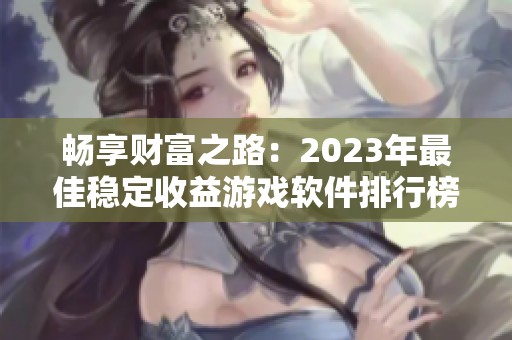 畅享财富之路：2023年最佳稳定收益游戏软件排行榜推荐三款高效赚金的游戏应用