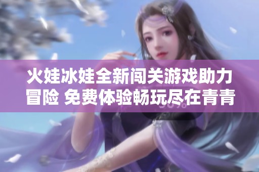 火娃冰娃全新闯关游戏助力冒险 免费体验畅玩尽在青青手游网