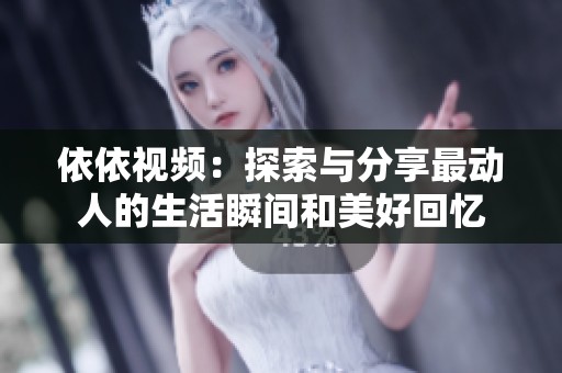 依依视频：探索与分享最动人的生活瞬间和美好回忆