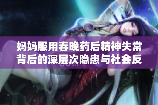 妈妈服用春晚药后精神失常背后的深层次隐患与社会反思