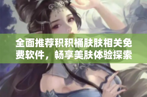 全面推荐积积桶肤肤相关免费软件，畅享美肤体验探索之旅